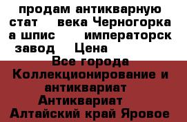 продам антикварную стат.19 века Черногорка а.шпис 1877 императорск.завод  › Цена ­ 150 000 - Все города Коллекционирование и антиквариат » Антиквариат   . Алтайский край,Яровое г.